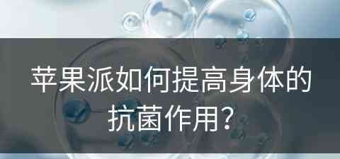 苹果派如何提高身体的抗菌作用？
